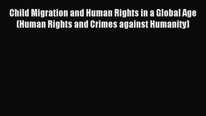 PDF Child Migration and Human Rights in a Global Age (Human Rights and Crimes against Humanity)