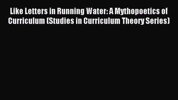 Read Like Letters in Running Water: A Mythopoetics of Curriculum (Studies in Curriculum Theory