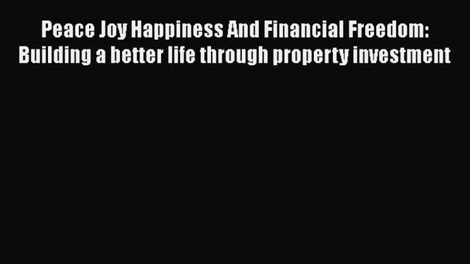 [PDF] Peace Joy Happiness And Financial Freedom: Building a better life through property investment