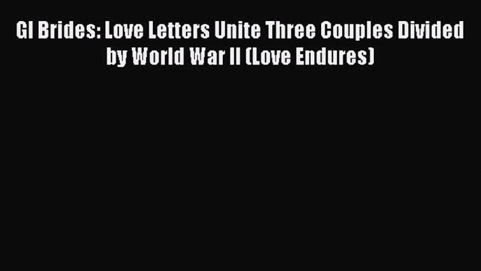 PDF GI Brides: Love Letters Unite Three Couples Divided by World War II (Love Endures) PDF