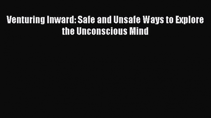 PDF Venturing Inward: Safe and Unsafe Ways to Explore the Unconscious Mind Free Books