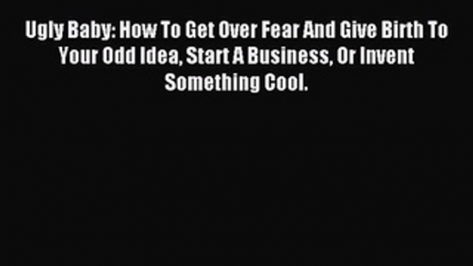 Read Ugly Baby: How To Get Over Fear And Give Birth To Your Odd Idea Start A Business Or Invent