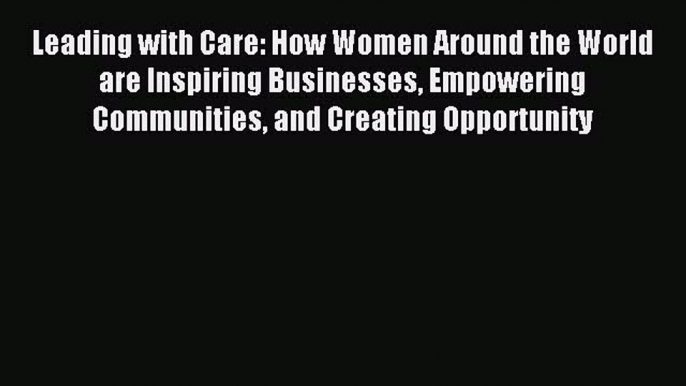 Read Leading with Care: How Women Around the World are Inspiring Businesses Empowering Communities