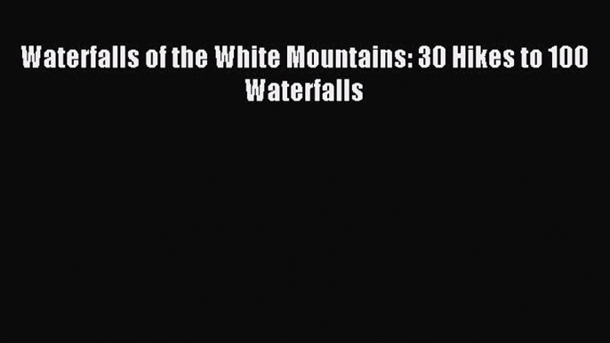 Read Waterfalls of the White Mountains: 30 Hikes to 100 Waterfalls Ebook Free