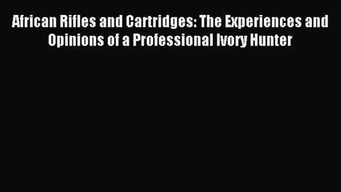 Read African Rifles and Cartridges: The Experiences and Opinions of a Professional Ivory Hunter