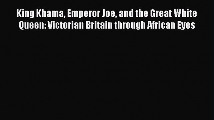 Read King Khama Emperor Joe and the Great White Queen: Victorian Britain through African Eyes