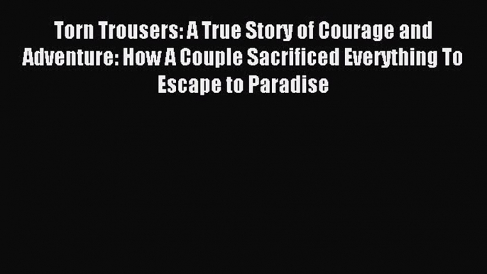 Read Torn Trousers: A True Story of Courage and Adventure: How A Couple Sacrificed Everything