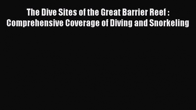 Read The Dive Sites of the Great Barrier Reef : Comprehensive Coverage of Diving and Snorkeling