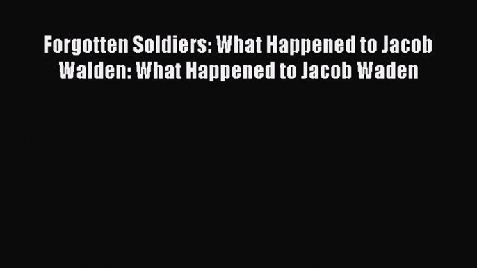 Read Forgotten Soldiers: What Happened to Jacob Walden: What Happened to Jacob Waden PDF Online