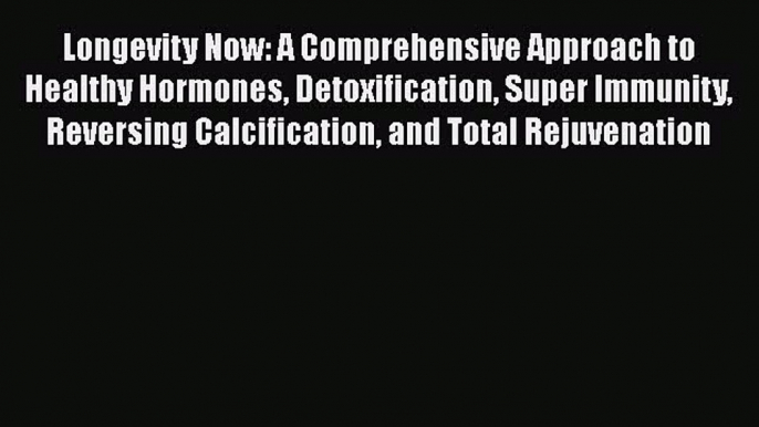 PDF Longevity Now: A Comprehensive Approach to Healthy Hormones Detoxification Super Immunity