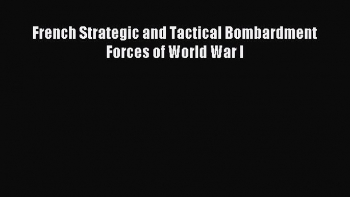 Read French Strategic and Tactical Bombardment Forces of World War I Ebook Free