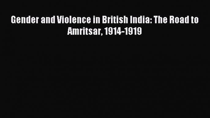 Download Gender and Violence in British India: The Road to Amritsar 1914-1919 Ebook Online