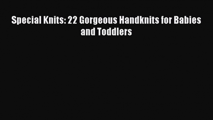 Download Special Knits: 22 Gorgeous Handknits for Babies and Toddlers PDF Online