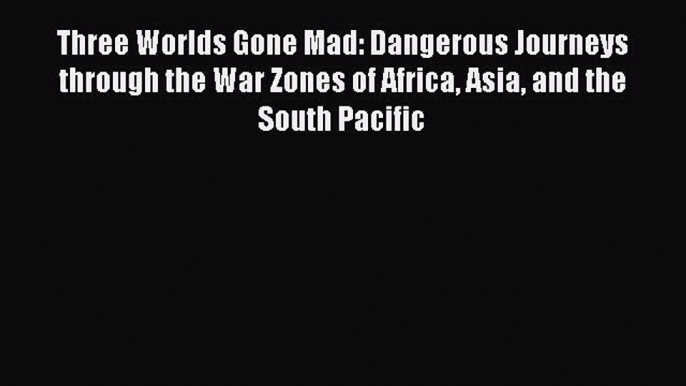 Read Three Worlds Gone Mad: Dangerous Journeys through the War Zones of Africa Asia and the