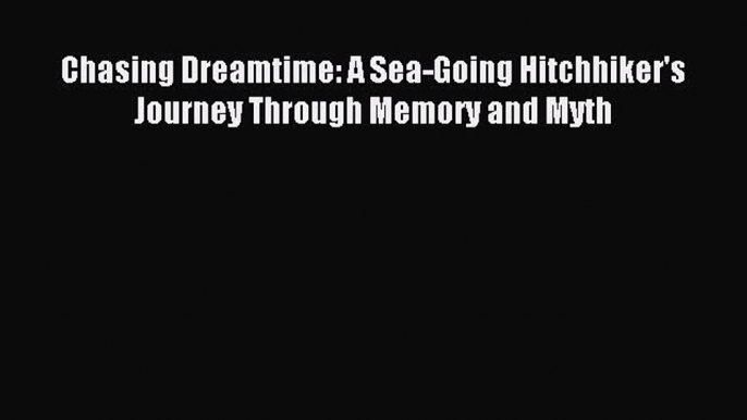 Read Chasing Dreamtime: A Sea-Going Hitchhiker's Journey Through Memory and Myth Ebook Free