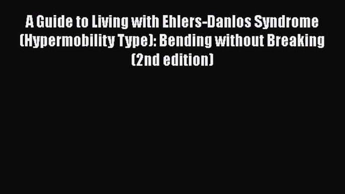 Download A Guide to Living with Ehlers-Danlos Syndrome (Hypermobility Type): Bending without