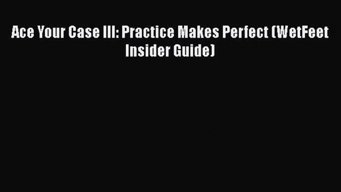 [PDF] Ace Your Case III: Practice Makes Perfect (WetFeet Insider Guide) Download Full Ebook