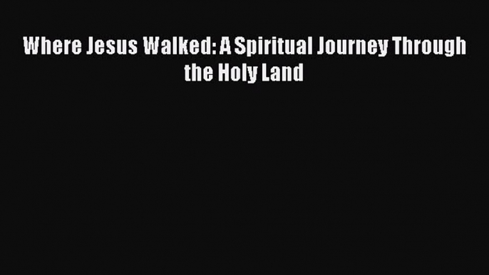 [Download PDF] Where Jesus Walked: A Spiritual Journey Through the Holy Land [Download] Full