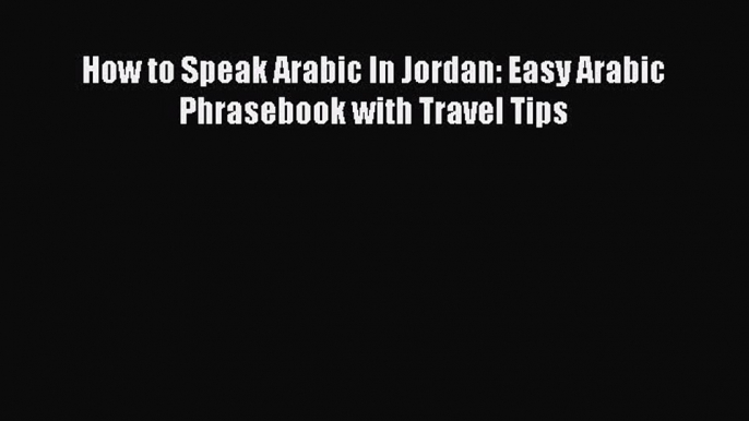 [Download PDF] How to Speak Arabic In Jordan: Easy Arabic Phrasebook with Travel Tips [PDF]