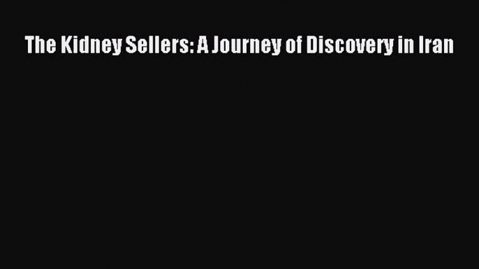 [Download PDF] The Kidney Sellers: A Journey of Discovery in Iran [Download] Full Ebook