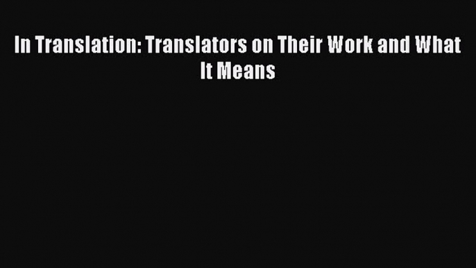 Download In Translation: Translators on Their Work and What It Means  Read Online