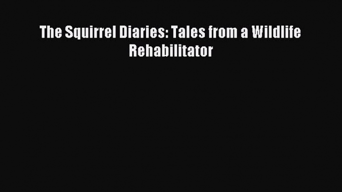 Read The Squirrel Diaries: Tales from a Wildlife Rehabilitator Ebook Free