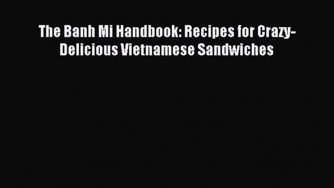 Download The Banh Mi Handbook: Recipes for Crazy-Delicious Vietnamese Sandwiches Ebook Online