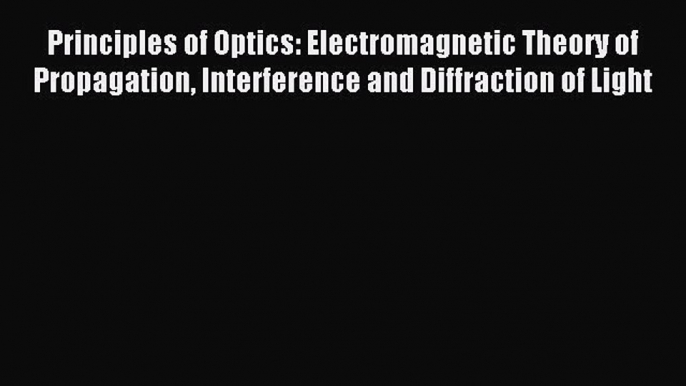 Read Principles of Optics: Electromagnetic Theory of Propagation Interference and Diffraction