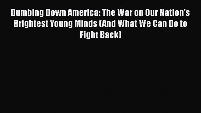 Download Dumbing Down America: The War on Our Nation's Brightest Young Minds (And What We Can