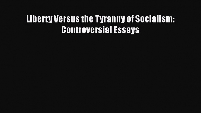 PDF Liberty Versus the Tyranny of Socialism: Controversial Essays Free Books