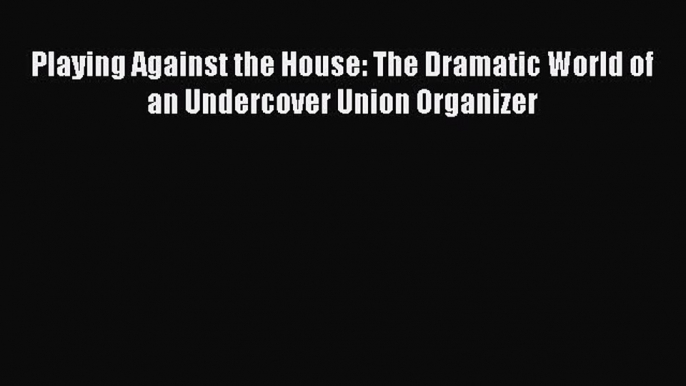 Download Playing Against the House: The Dramatic World of an Undercover Union Organizer  EBook