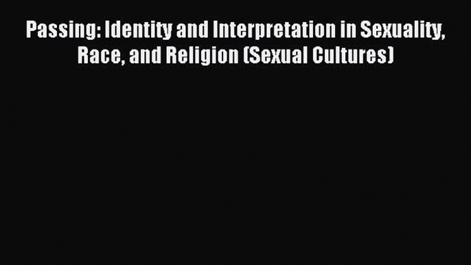 Read Passing: Identity and Interpretation in Sexuality Race and Religion (Sexual Cultures)