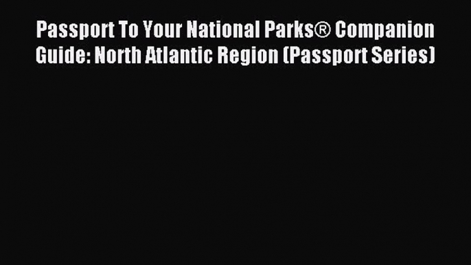 Read Passport To Your National Parks® Companion Guide: North Atlantic Region (Passport Series)