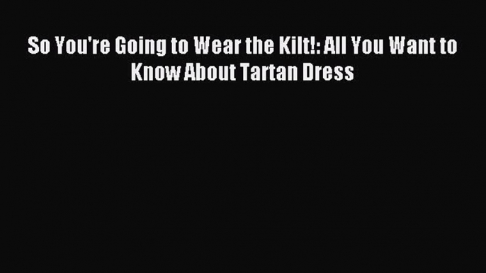 Read So You're Going to Wear the Kilt!: All You Want to Know About Tartan Dress Ebook Online