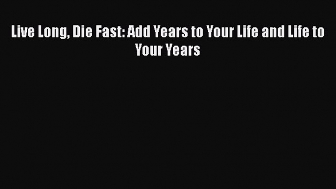 Download Live Long Die Fast: Add Years to Your Life and Life to Your Years Free Books