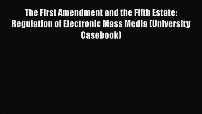 Download The First Amendment and the Fifth Estate: Regulation of Electronic Mass Media (University