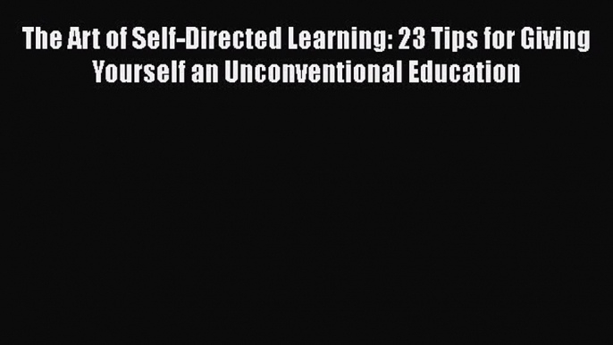 PDF The Art of Self-Directed Learning: 23 Tips for Giving Yourself an Unconventional Education