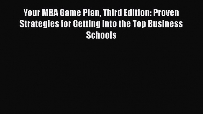 PDF Your MBA Game Plan Third Edition: Proven Strategies for Getting Into the Top Business Schools