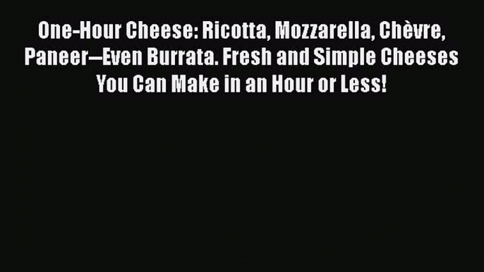 Read One-Hour Cheese: Ricotta Mozzarella Chèvre Paneer--Even Burrata. Fresh and Simple Cheeses