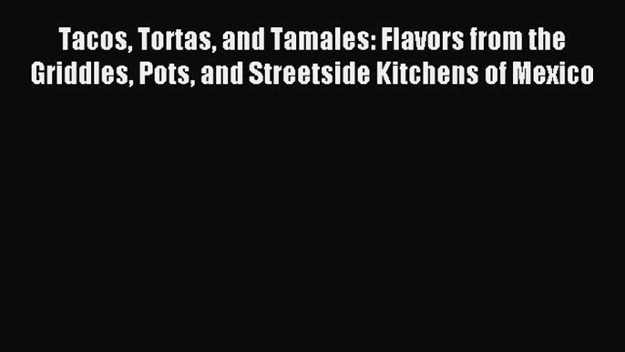 Read Tacos Tortas and Tamales: Flavors from the Griddles Pots and Streetside Kitchens of Mexico