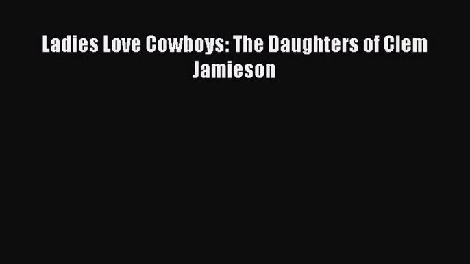 Download Ladies Love Cowboys: The Daughters of Clem Jamieson Free Books