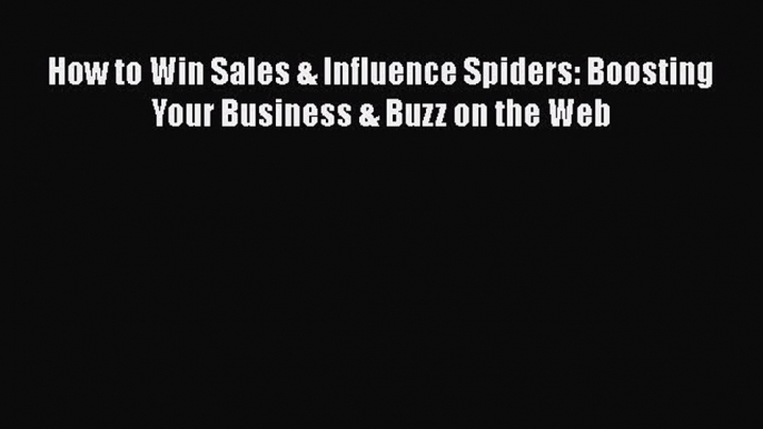 Download How to Win Sales & Influence Spiders: Boosting Your Business & Buzz on the Web Free