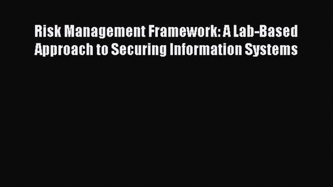 Download Risk Management Framework: A Lab-Based Approach to Securing Information Systems Free