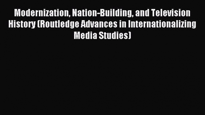 Read Modernization Nation-Building and Television History (Routledge Advances in Internationalizing