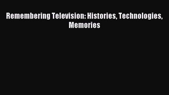 Download Remembering Television: Histories Technologies Memories Ebook Online