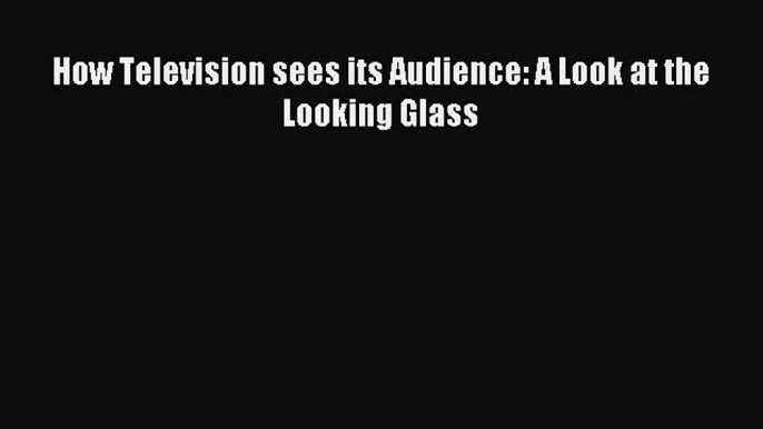 Read How Television sees its Audience: A Look at the Looking Glass Ebook Online