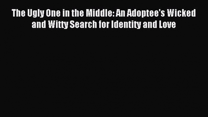 Read The Ugly One in the Middle: An Adoptee's Wicked and Witty Search for Identity and Love