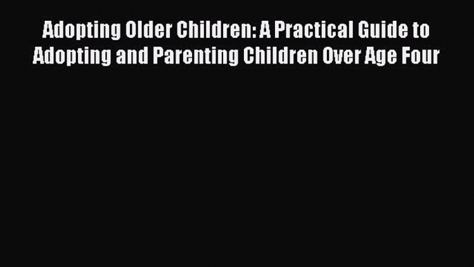 Read Adopting Older Children: A Practical Guide to Adopting and Parenting Children Over Age