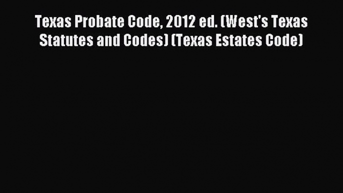 Read Texas Probate Code 2012 ed. (West's Texas Statutes and Codes) (Texas Estates Code) PDF