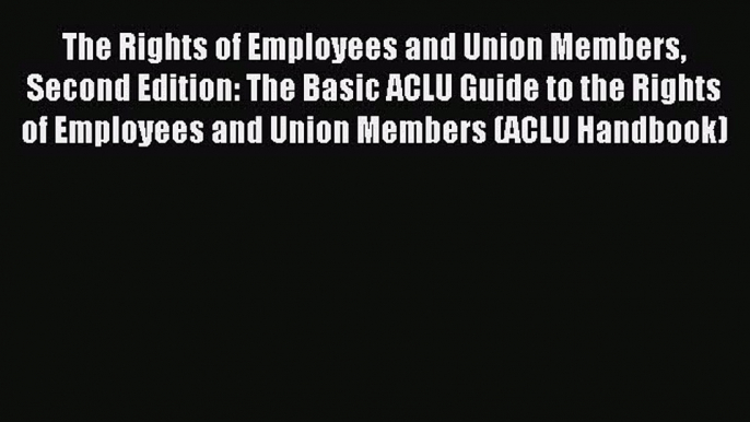 Read The Rights of Employees and Union Members Second Edition: The Basic ACLU Guide to the